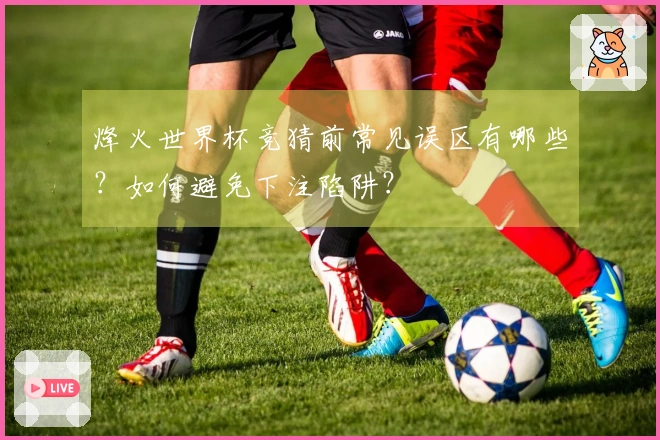 烽火世界杯竞猜前常见误区有哪些？如何避免下注陷阱？
