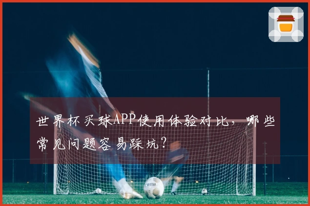 世界杯买球APP使用体验对比，哪些常见问题容易踩坑？