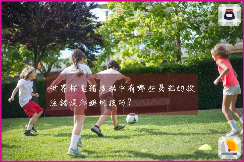 世界杯竞猜活动中有哪些易犯的投注错误和避坑技巧？