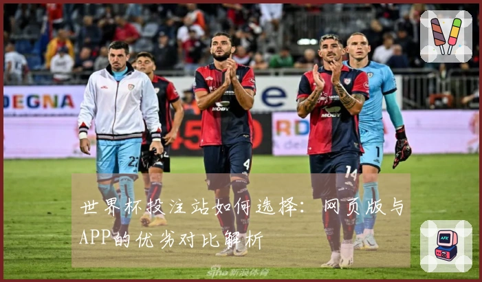 世界杯投注站如何选择：网页版与APP的优劣对比解析