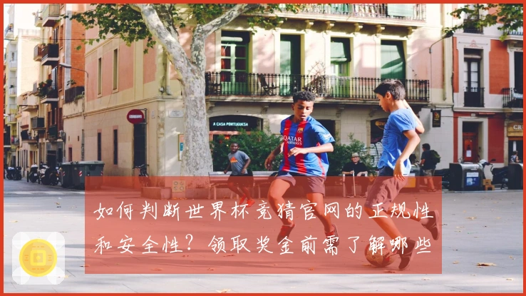 如何判断世界杯竞猜官网的正规性和安全性？领取奖金前需了解哪些步骤？