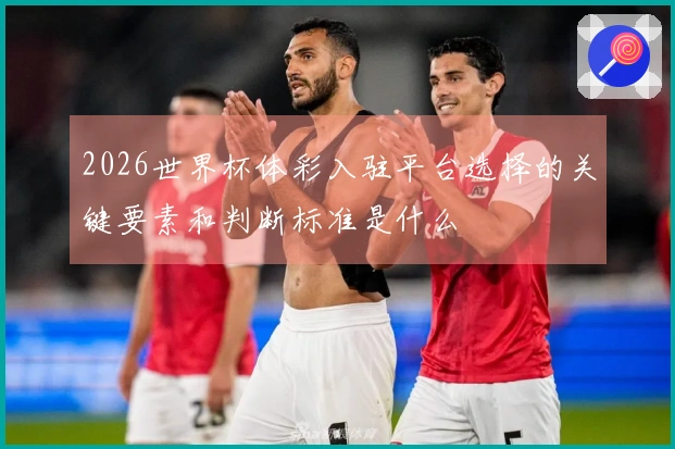 2026世界杯体彩入驻平台选择的关键要素和判断标准是什么