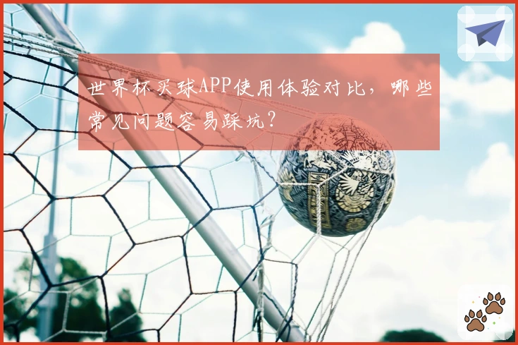 世界杯买球APP使用体验对比，哪些常见问题容易踩坑？
