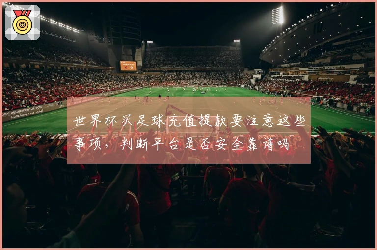 世界杯买足球充值提款要注意这些事项，判断平台是否安全靠谱吗