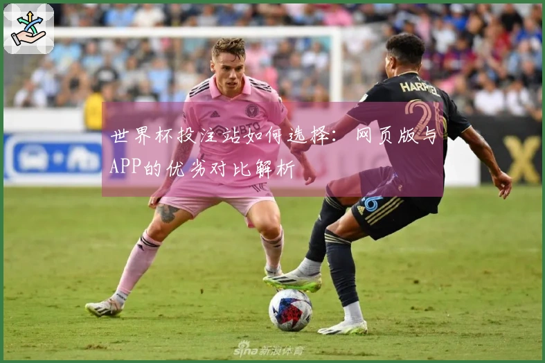 世界杯投注站如何选择：网页版与APP的优劣对比解析